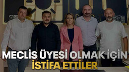 Meclis üyesi olmak için istifa ettiler